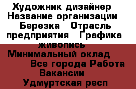 Художник-дизайнер › Название организации ­ Березка › Отрасль предприятия ­ Графика, живопись › Минимальный оклад ­ 50 000 - Все города Работа » Вакансии   . Удмуртская респ.